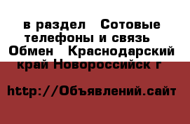  в раздел : Сотовые телефоны и связь » Обмен . Краснодарский край,Новороссийск г.